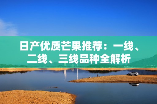 日产优质芒果推荐：一线、二线、三线品种全解析