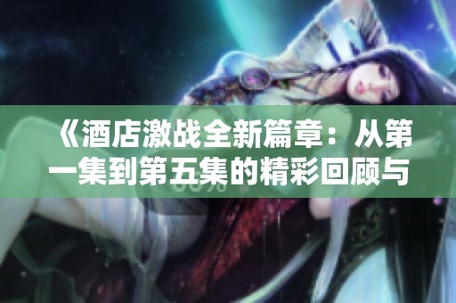 《酒店激战全新篇章：从第一集到第五集的精彩回顾与分析》