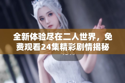 全新体验尽在二人世界，免费观看24集精彩剧情揭秘