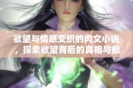 欲望与情感交织的肉文小说，探索欲望背后的真相与痴迷