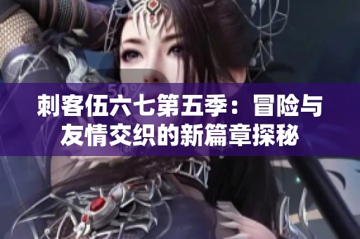刺客伍六七第五季：冒险与友情交织的新篇章探秘