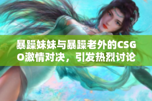 暴躁妹妹与暴躁老外的CSGO激情对决，引发热烈讨论