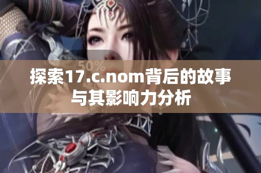 探索17.c.nom背后的故事与其影响力分析
