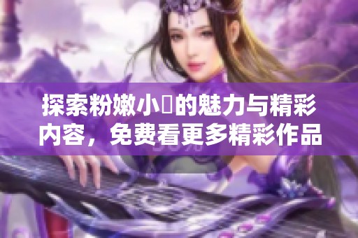 探索粉嫩小泬的魅力与精彩内容，免费看更多精彩作品