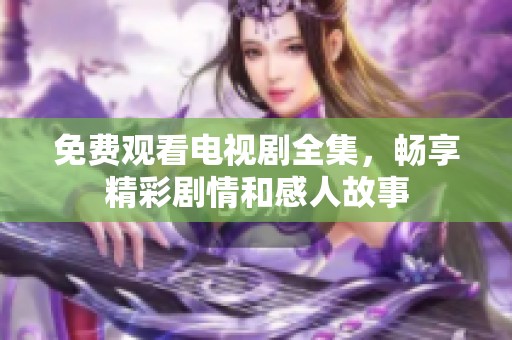 免费观看电视剧全集，畅享精彩剧情和感人故事
