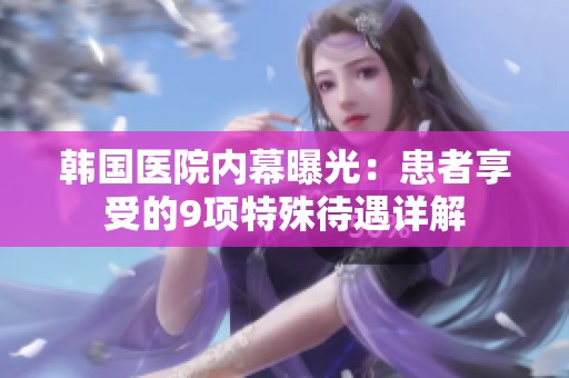 韩国医院内幕曝光：患者享受的9项特殊待遇详解