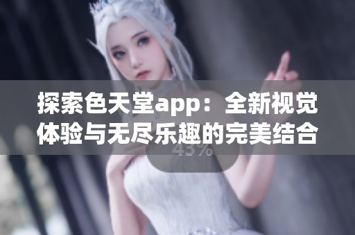探索色天堂app：全新视觉体验与无尽乐趣的完美结合