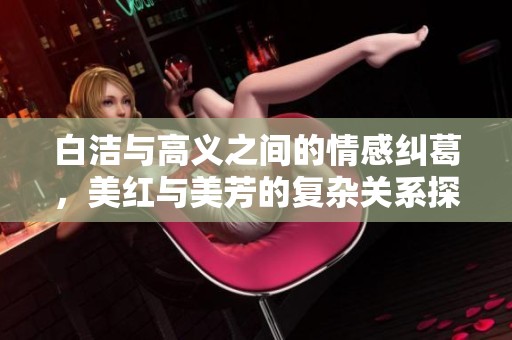 白洁与高义之间的情感纠葛，美红与美芳的复杂关系探讨
