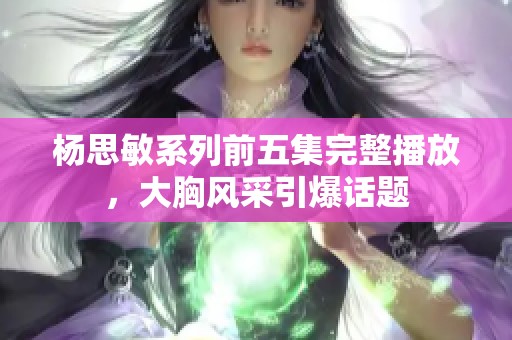 杨思敏系列前五集完整播放，大胸风采引爆话题