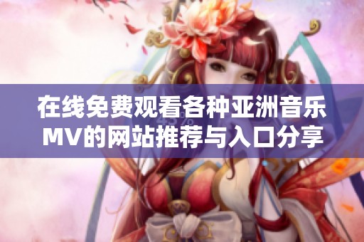 在线免费观看各种亚洲音乐MV的网站推荐与入口分享