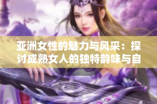 亚洲女性的魅力与风采：探讨成熟女人的独特韵味与自信