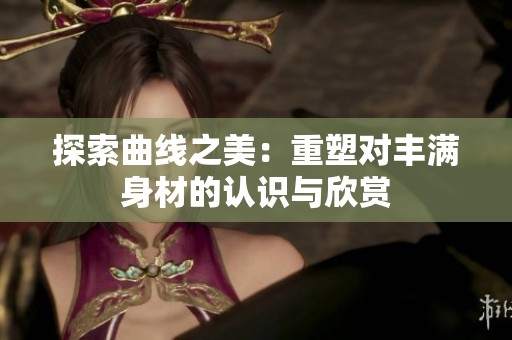 探索曲线之美：重塑对丰满身材的认识与欣赏