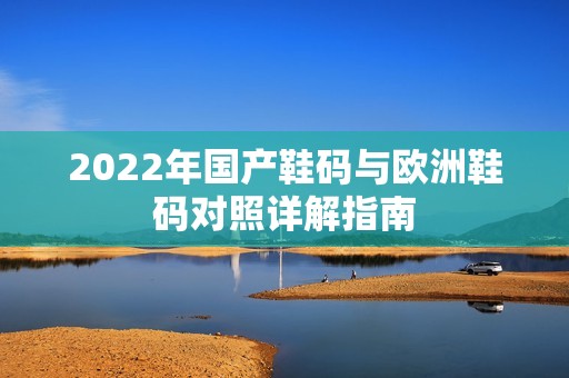 2022年国产鞋码与欧洲鞋码对照详解指南
