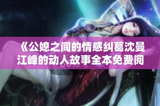 《公媳之间的情感纠葛沈曼江峰的动人故事全本免费阅读》