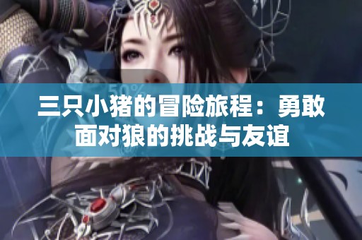 三只小猪的冒险旅程：勇敢面对狼的挑战与友谊