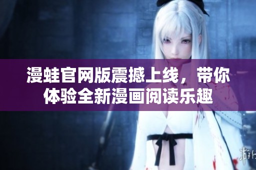 漫蛙官网版震撼上线，带你体验全新漫画阅读乐趣