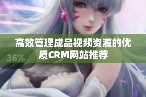 高效管理成品视频资源的优质CRM网站推荐