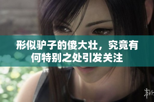 形似驴子的傻大壮，究竟有何特别之处引发关注