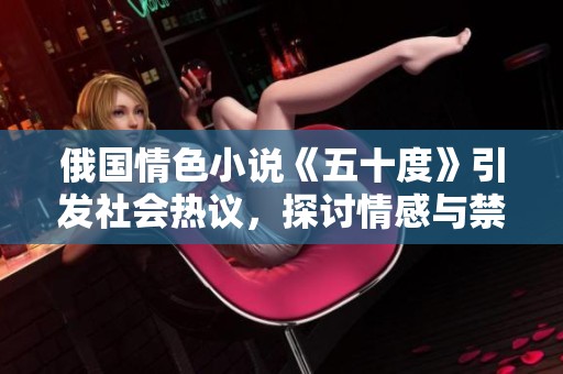 俄国情色小说《五十度》引发社会热议，探讨情感与禁忌的界限