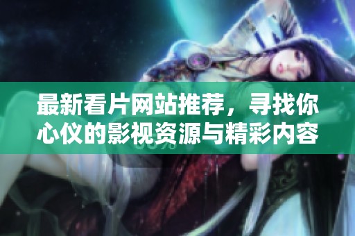 最新看片网站推荐，寻找你心仪的影视资源与精彩内容