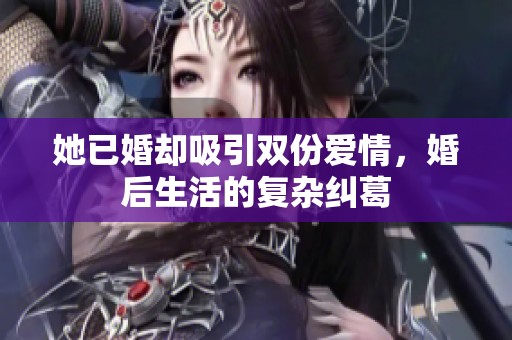 她已婚却吸引双份爱情，婚后生活的复杂纠葛