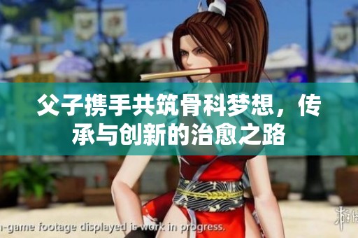 父子携手共筑骨科梦想，传承与创新的治愈之路