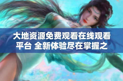 大地资源免费观看在线观看平台 全新体验尽在掌握之中