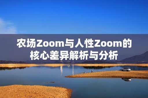 农场Zoom与人性Zoom的核心差异解析与分析