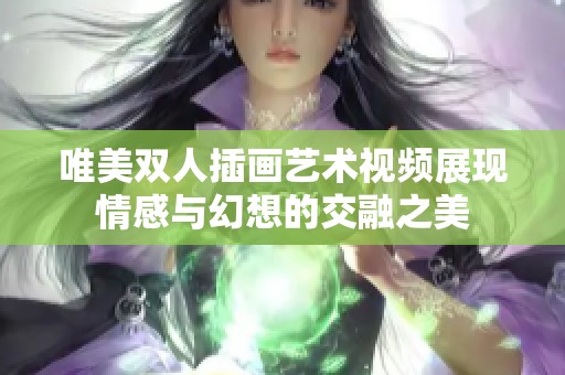 唯美双人插画艺术视频展现情感与幻想的交融之美