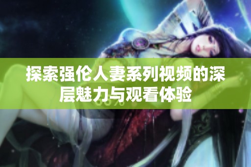 探索强伦人妻系列视频的深层魅力与观看体验