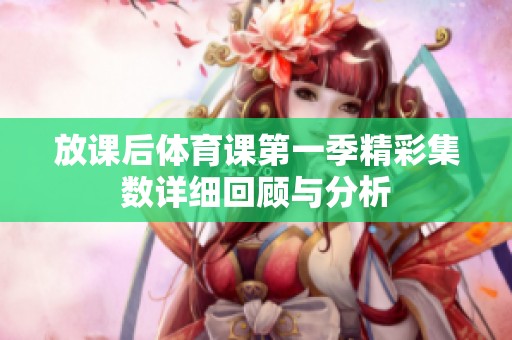 放课后体育课第一季精彩集数详细回顾与分析