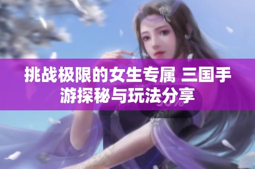 挑战极限的女生专属 三国手游探秘与玩法分享