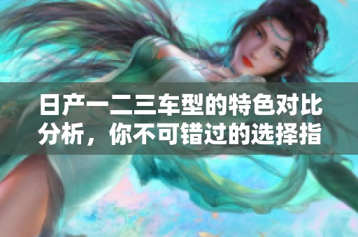 日产一二三车型的特色对比分析，你不可错过的选择指南