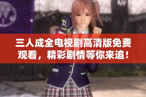 三人成全电视剧高清版免费观看，精彩剧情等你来追！