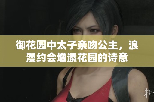 御花园中太子亲吻公主，浪漫约会增添花园的诗意