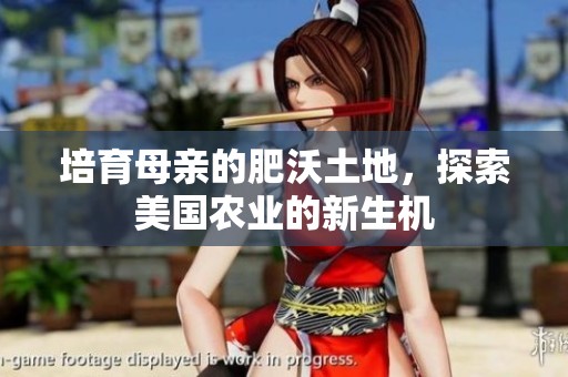 培育母亲的肥沃土地，探索美国农业的新生机