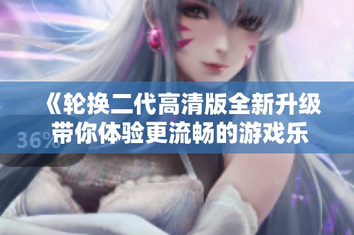 《轮换二代高清版全新升级 带你体验更流畅的游戏乐趣》