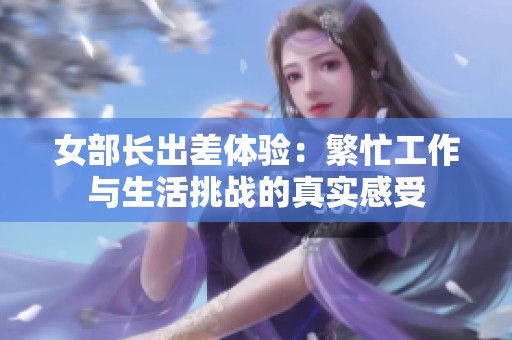 女部长出差体验：繁忙工作与生活挑战的真实感受