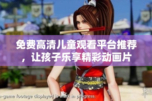 免费高清儿童观看平台推荐，让孩子乐享精彩动画片