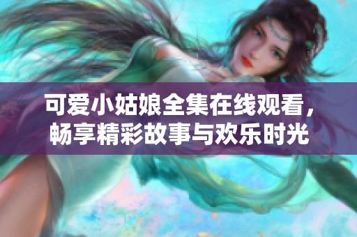 可爱小姑娘全集在线观看，畅享精彩故事与欢乐时光
