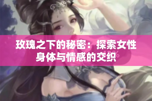 玫瑰之下的秘密：探索女性身体与情感的交织