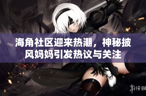 海角社区迎来热潮，神秘披风妈妈引发热议与关注