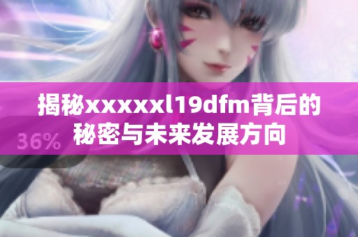 揭秘xxxxxl19dfm背后的秘密与未来发展方向