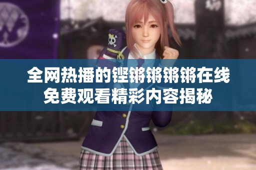 全网热播的铿锵锵锵锵在线免费观看精彩内容揭秘