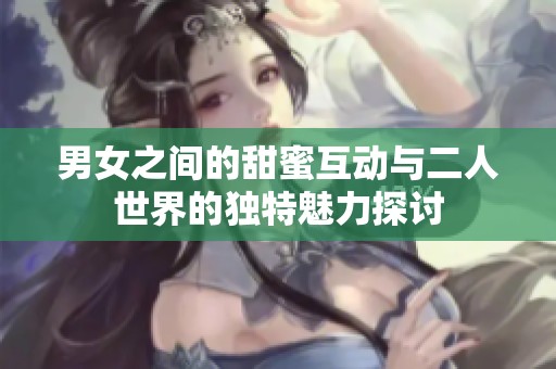 男女之间的甜蜜互动与二人世界的独特魅力探讨