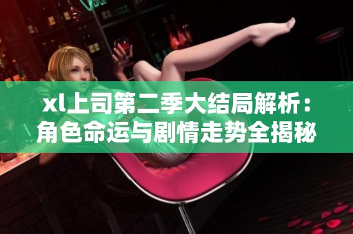 xl上司第二季大结局解析：角色命运与剧情走势全揭秘