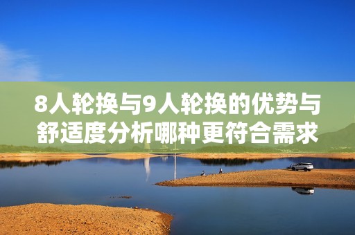 8人轮换与9人轮换的优势与舒适度分析哪种更符合需求