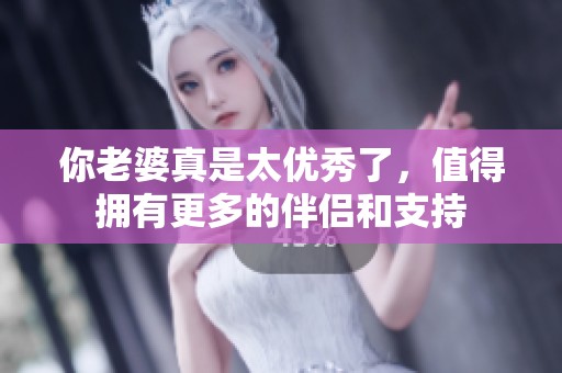 你老婆真是太优秀了，值得拥有更多的伴侣和支持