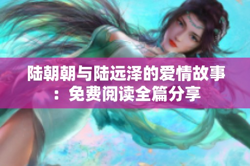 陆朝朝与陆远泽的爱情故事：免费阅读全篇分享