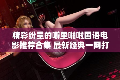 精彩纷呈的噼里啪啦国语电影推荐合集 最新经典一网打尽
